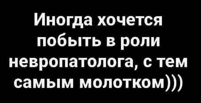 Иногда хочется побыть в роли невропатолога, с тем самым молотком)))
