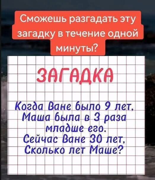 Сможешь разгадать эту загадку в течение одной минуты? ЗАГАДКА Когда Ване было 9 лет, Маша была в 3 раза младше его. Сейчас Ване 30 лет, Сколько лет Маше?