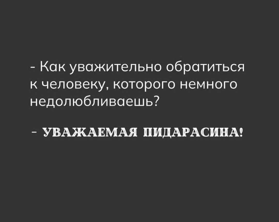 - Как уважительно обратиться к человеку, которого немного недолюбливаешь?
- УВАЖАЕМАЯ ПИДАРАСИНА!