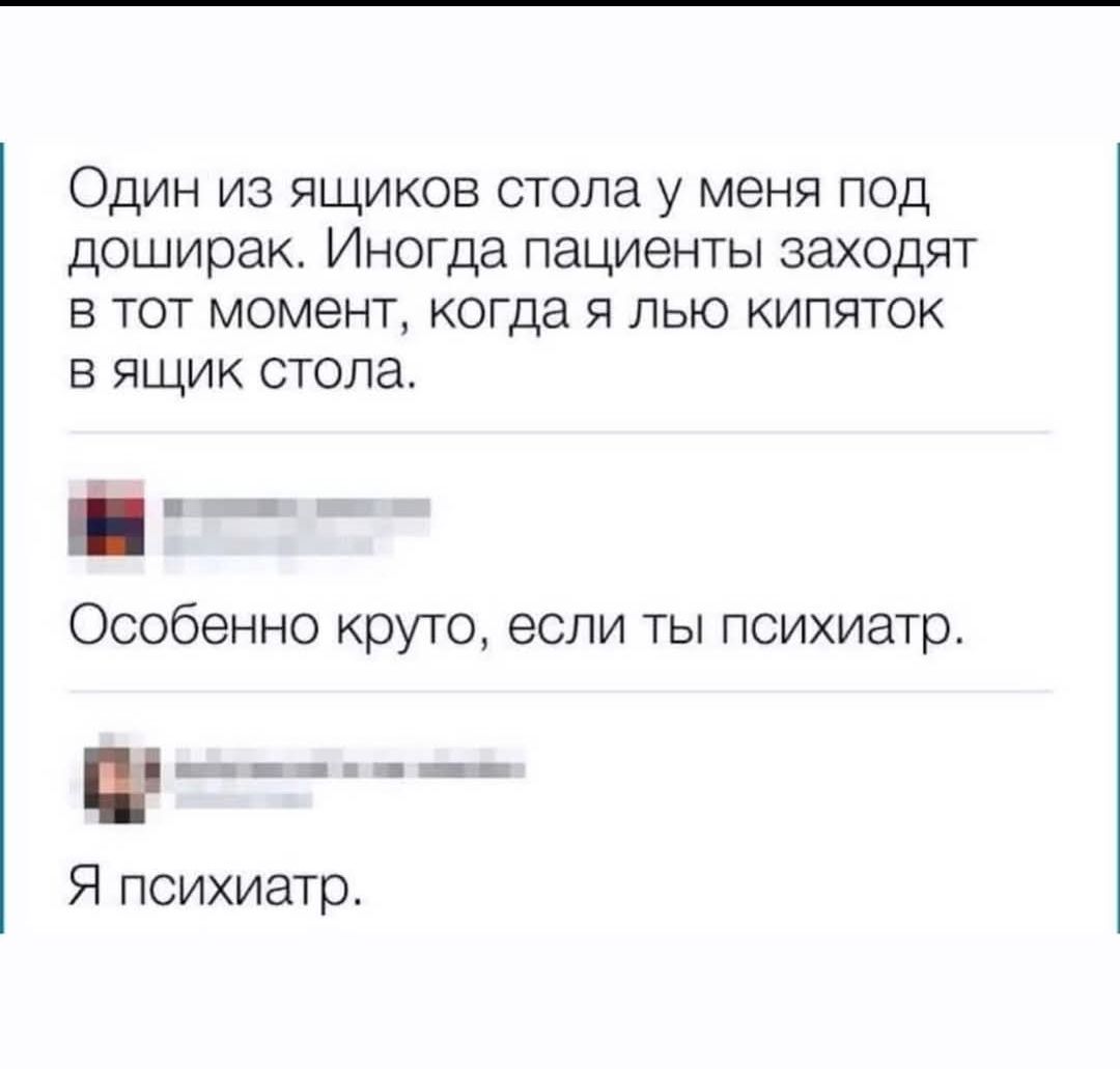 Один из ящиков стола у меня под доширак. Иногда пациенты заходят в тот момент, когда я лью кипяток в ящик стола.

Особенно круто, если ты психиатр.

Я психиатр.
