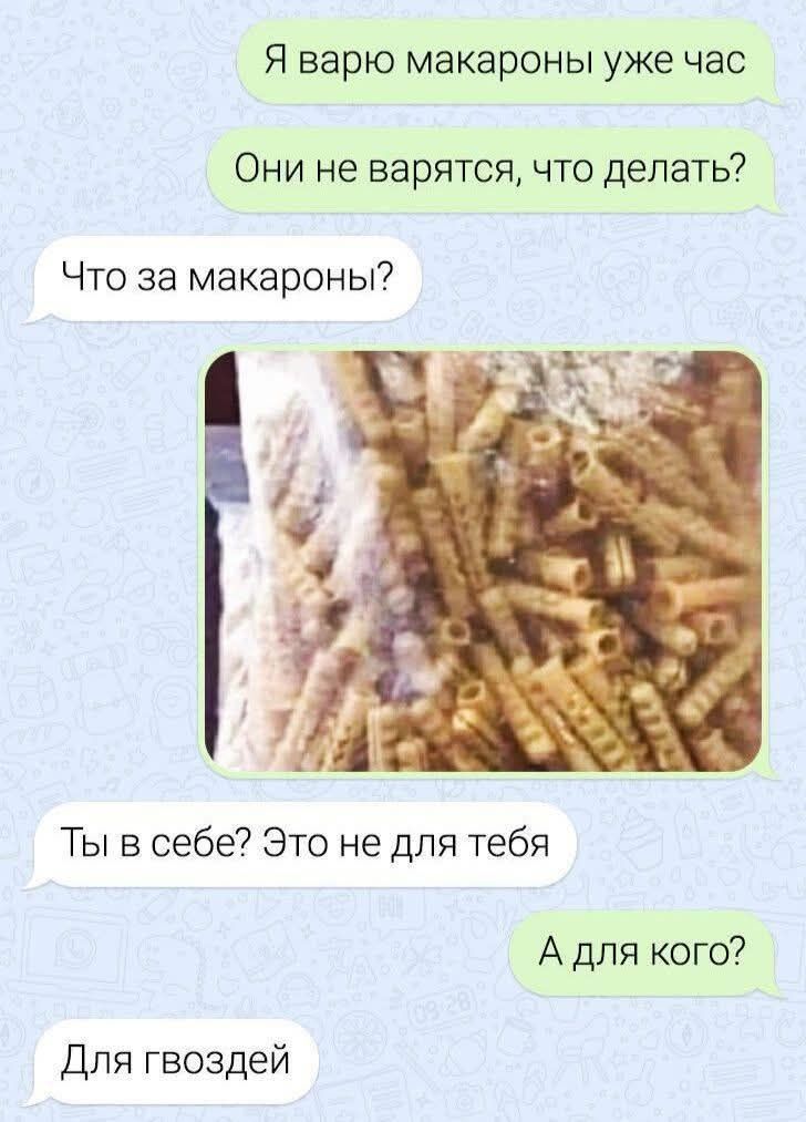 Я варю макароны уже час
Они не варятся, что делать?
Что за макароны?
[фото макарон]
Ты в себе? Это не для тебя
А для кого?
Для гвоздей