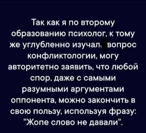Так как я по второму образованию психолог, к тому же углубленно изучал вопрос конфликтологии, могу авторитетно заявить, что любой спор, даже с самыми разумными аргументами оппонента, можно закончить в свою пользу, используя фразу: 