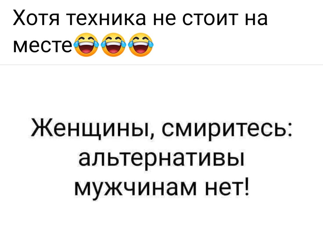 Хотя техника не стоит на месте 😂😂😂

Женщины, смиритесь: альтернативы мужчинам нет!