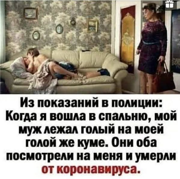 Из показаний в полиции: Когда я вошла в спальню, мой муж лежал голый на моей голой же куше. Они оба посмотрели на меня и умерли от коронавируса.