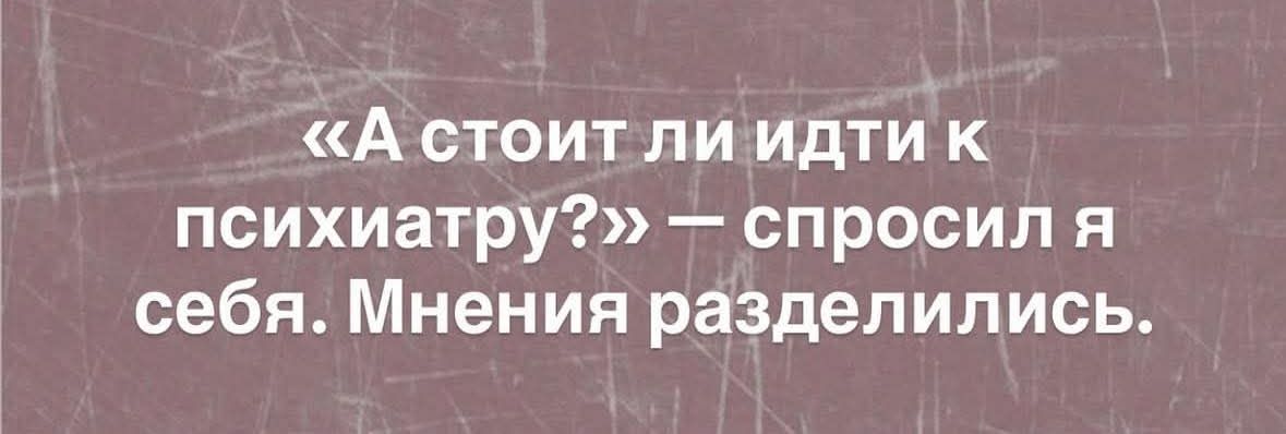 «А стоит ли идти к психиатру?» — спросил я себя. Мнения разделились.