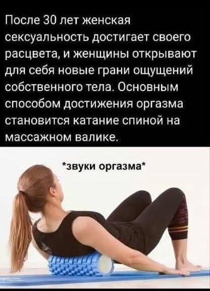 После 30 лет женская сексуальность достигает своего расцвета, и женщины открывают для себя новые грани ощущений собственного тела. Основным способом достижения оргазма становится катание спиной на массажном ролике.
