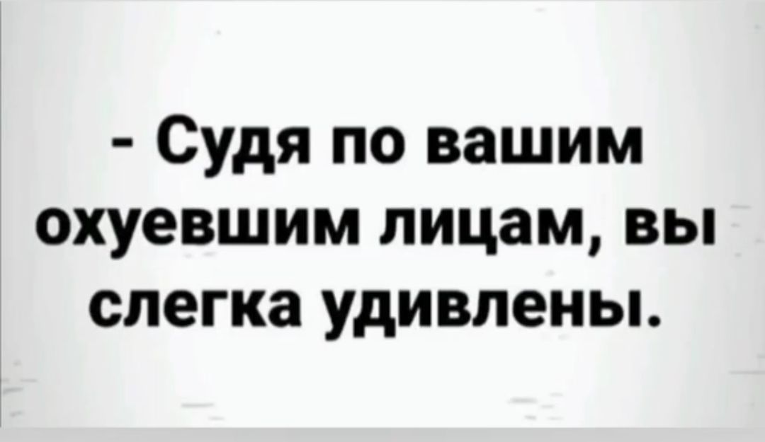 - Судя по вашим охуевшим лицам, вы слегка удивлены.