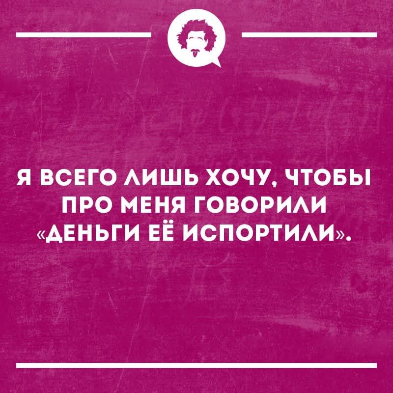 Я всего лишь хочу, чтобы про меня говорили 'деньги её испортили'.
