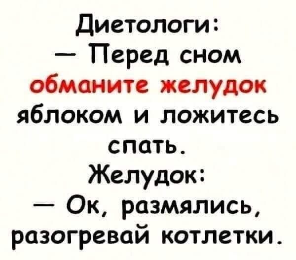 Диетологи: — Перед сном обманите желудок яблоком и ложитесь спать. Желудок: — Ок, размяклись, разогрей котлетки.