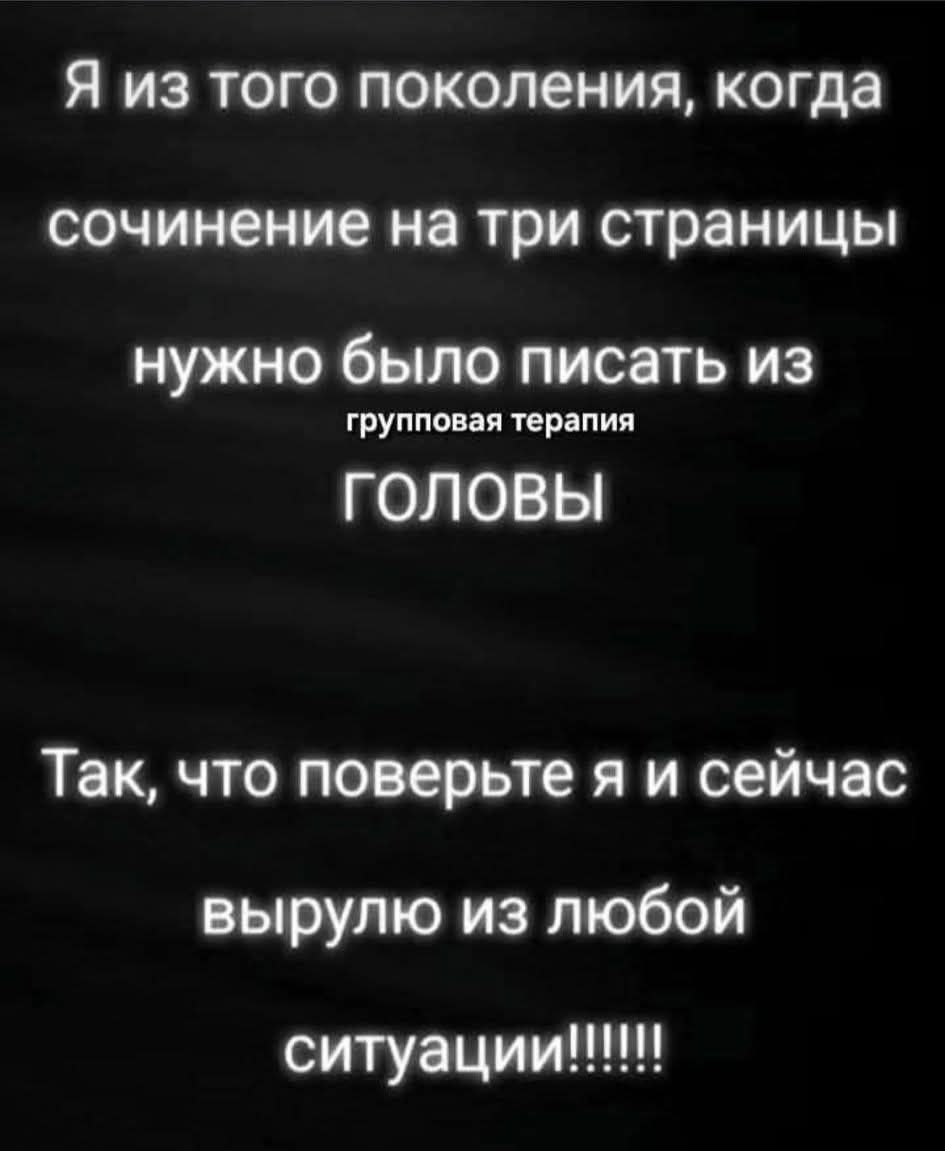 Я из того поколения, когда сочинение на три страницы нужно было писать из головы\nгрупповая терапия\nГОЛОВЫ\nТак, что поверьте я и сейчас вырулю из любой ситуации!!!!!!!