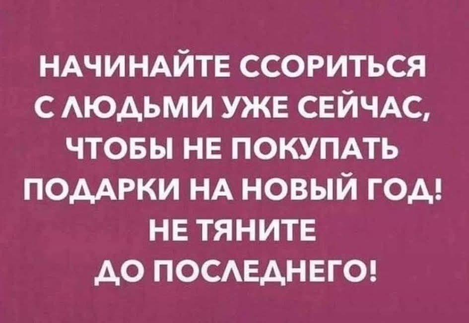 НАЧИНАЙТЕ СОРИТЬСЯ С ЛЮДЬМИ УЖЕ СЕЙЧАС, ЧТОБЫ НЕ ПОКУПАТЬ ПODАРКИ НА НОВЫЙ ГОД! НЕ ТЯНЬТЕ ДО ПОСЛЕДНЕГО!