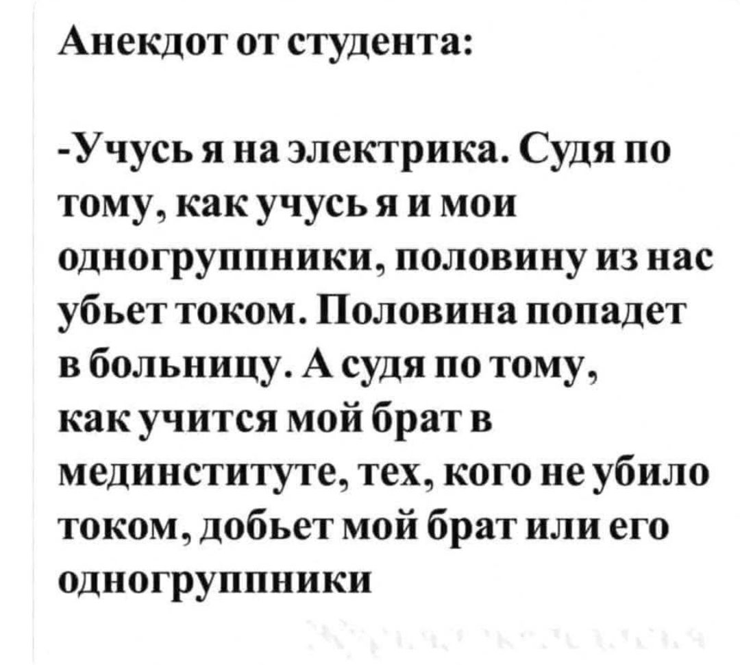 Анекдот от студента:
-Учусь я на электрика. Судя по тому, как учусь я и мои одногруппники, половину из нас убьёт током. Половина попадет в больницу. А судя по тому, как учится мой брат в мединституте, тех, кого не убило током, добьёт мой брат или его одногруппники