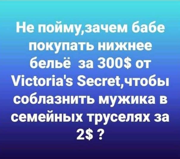 Не пойму,зачем бабе покупать нижнее бельё за 300$ от Victoria's Secret, чтобы соблазнить мужика в семейных труселях за 2$ ?