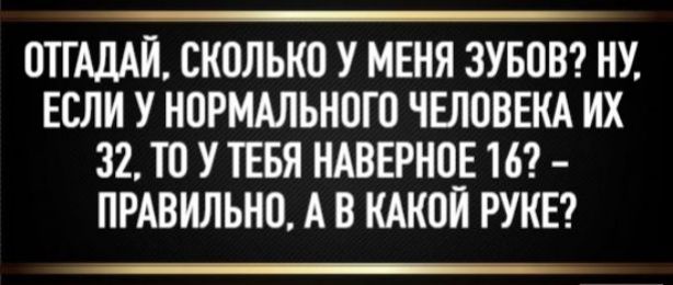 ОТГАДАЙ, СКОЛЬКО У МЕНЯ ЗУБОВ? НУ, ЕСЛИ У НОРМАЛЬНОГО ЧЕЛОВЕКА ИХ 32, ТО У ТЕБЯ НАВЕРНОЕ 16? - ПРАВИЛЬНО, А В КАКОЙ РУКЕ?