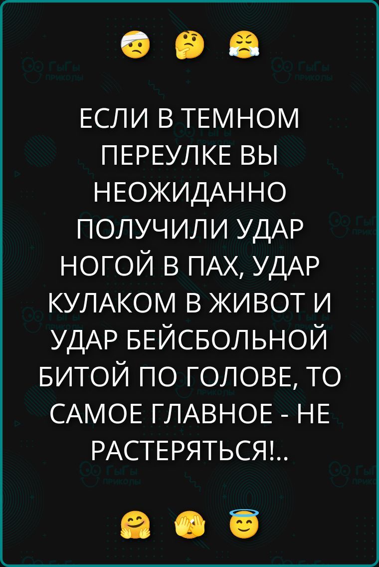 ЕСЛИ В ТЕМНОМ ПЕРЕУЛКЕ ВЫ НЕОЖИДАННО ПОЛУЧИЛИ УДАР НОГОЙ В ПАХ, УДАР КУЛАКОМ В ЖИВОТ И УДАР БЕЙСБОЛЬНОЙ БИТОЙ ПО ГОЛОВЕ, ТО САМОЕ ГЛАВНОЕ - НЕ РАСТЕРЯТЬСЯ!