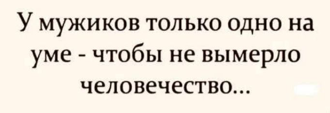 У мужиков только одно на уме - чтобы не вымерло человечество...