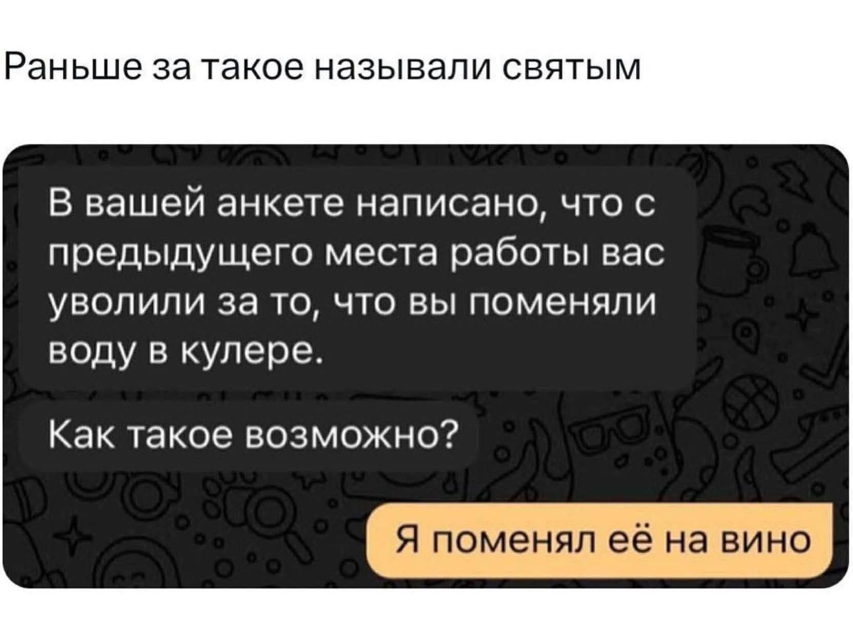 В вашей анкете написано, что с предыдущего места работы вас уволили за то, что вы поменяли воду в кулере. Как такое возможно? Я поменял её на вино