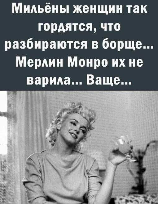 Милые женщины так гордятся, что разбираются в борще... Мерлин Монро их не варила... Ваше...