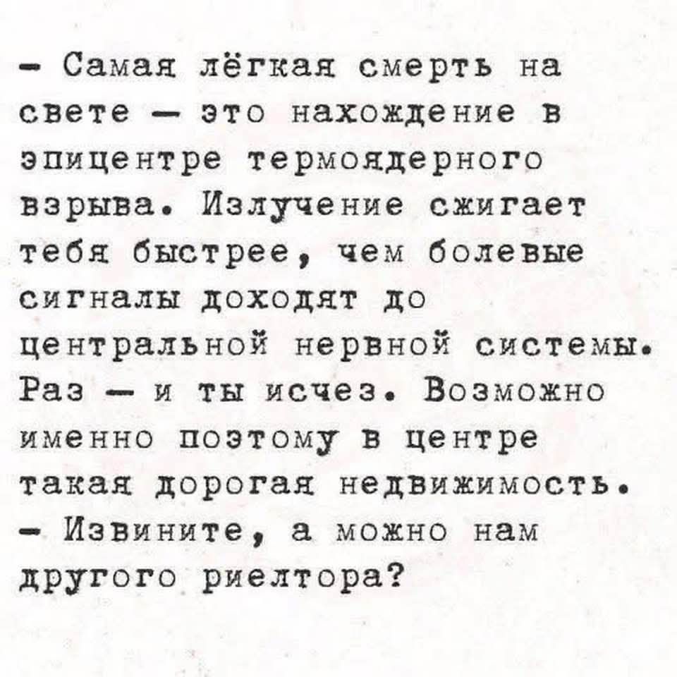 - Самая лёгкая смерть на свете - это нахождение в эпицентре термоядерного взрыва. Излучение сжигает тебя быстрее, чем болевые сигналы доходят до центральной нервной системы. Раз — и ты исчез. Возможно именно поэтому в центре такая дорогая недвижимость. - Извините, а можно нам другого риелтора?