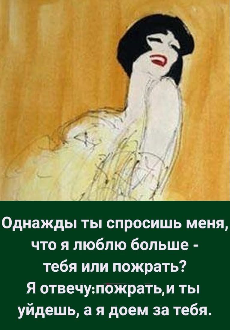 Однажды ты спросишь меня, что я люблю больше - тебя или пожрать? Я отвечу: пожрать, и ты уйдешь, а я доем за тебя.
