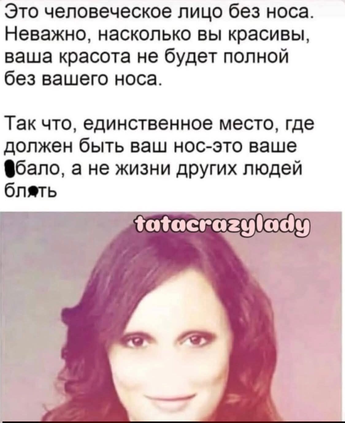 Это человеческое лицо без носа. Неважно, насколько вы красивы, ваша красота не будет полной без вашего носа. Так что, единственное место, где должен быть ваш нос — это ваше лицо, а не жизни других людей блять