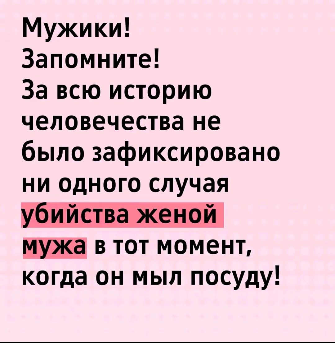 Мужики! Запомните! За всю историю человечества не было зафиксировано ни одного случая убийства женой мужа в тот момент, когда он мыл посуду!
