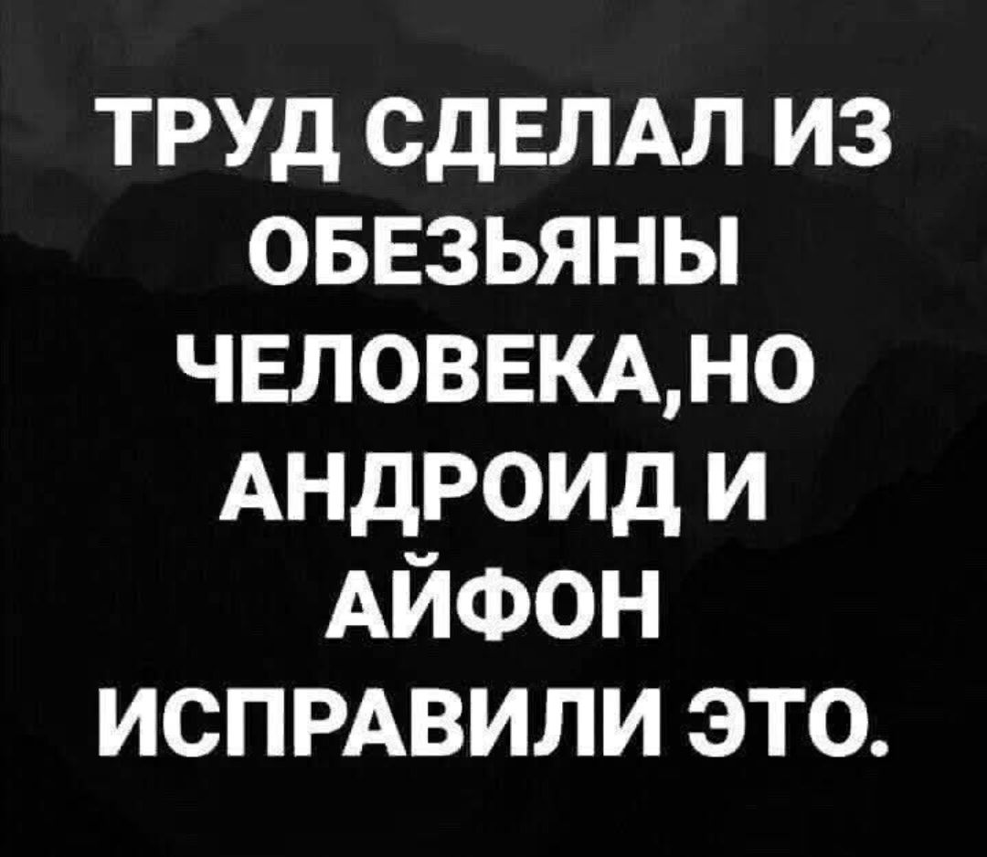 ТРУД СДЕЛАЛ ИЗ ОБЕЗЬЯНЫ ЧЕЛОВЕКА, НО АНДРОЙД И АЙФОН ИСПРАВИЛИ ЭТО.