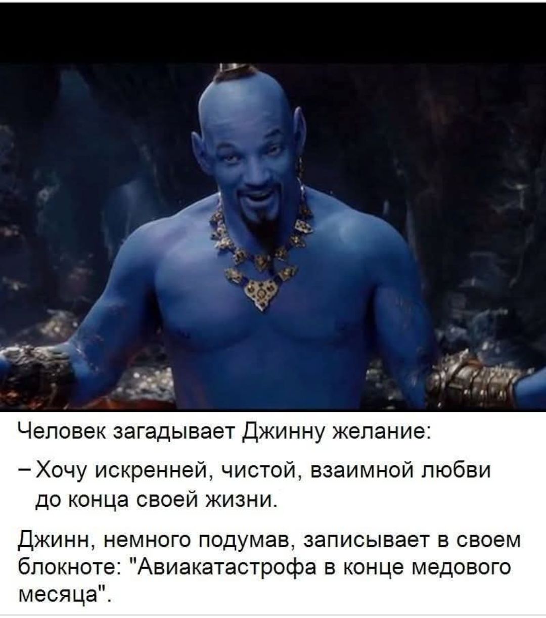 Человек загадывает Джинну желание: - Хочу искренней, чистой, взаимной любви до конца своей жизни. Джинн, немного подумав, записывает в своем блокнотe: 