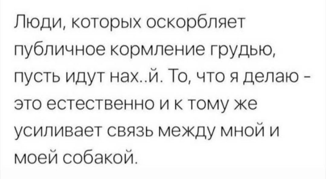 Люди, которых оскорбляет публичное кормление груди, пусть идут нах...й. То, что я делаю - это естественно и к тому же усиливает связь между мной и моей собакой.