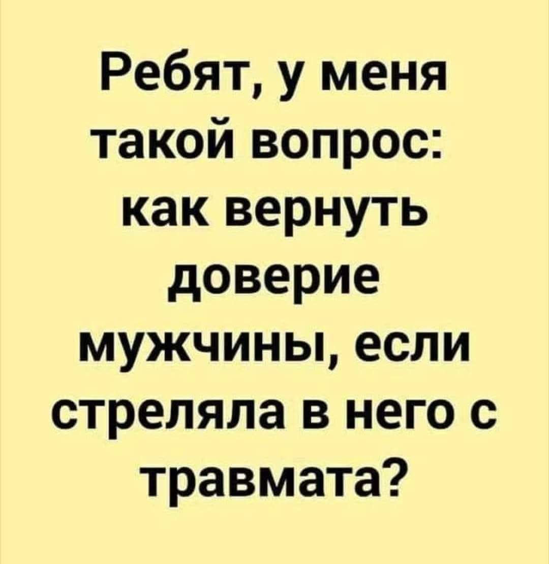 Ребят, у меня такой вопрос: как вернуть доверие мужчины, если стреляла в него с травмата?