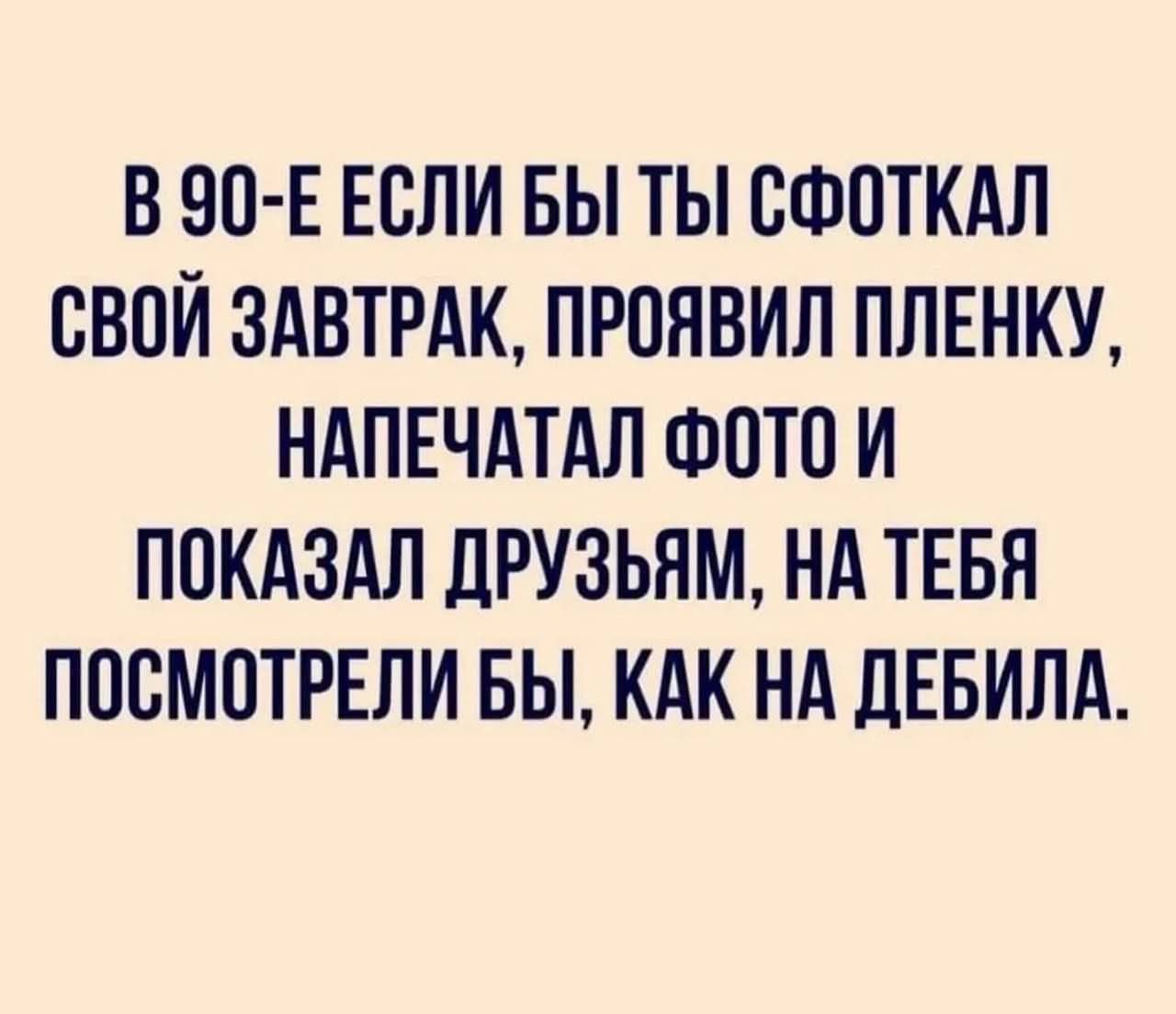 В 90-е если бы ты сфоткал свой завтрак, проявил пленку, напечатал фото и показал друзьям, на тебя посмотрели бы, как на дебила.