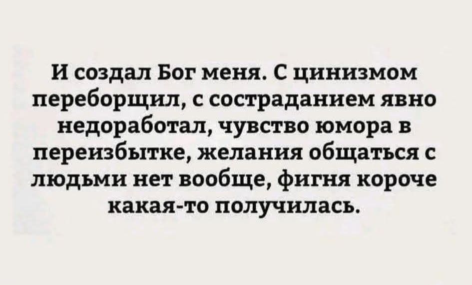 И создал Бог меня. С цинизмом переборчил, с состраданием явно недоработал, чувство юмора в переизбытке, желания общаться с людьми нет вообще, фигня короче какая-то получилась.