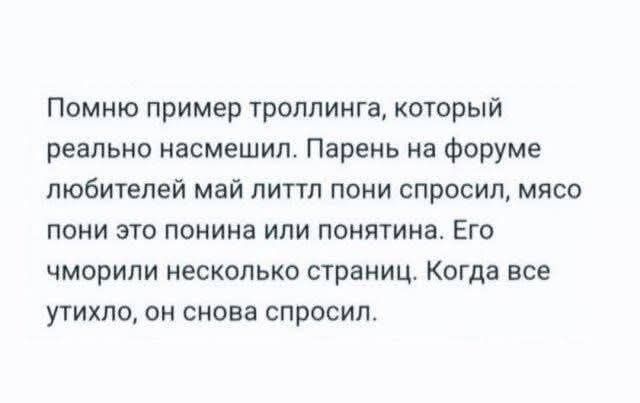 Помню пример троллинга, который реально насмешил. Парень на форуме любителей май литтл пони спросил, мясо понни это поняня или понятия. Его чморили несколько страниц. Когда все улитхо, он снова спросил.
