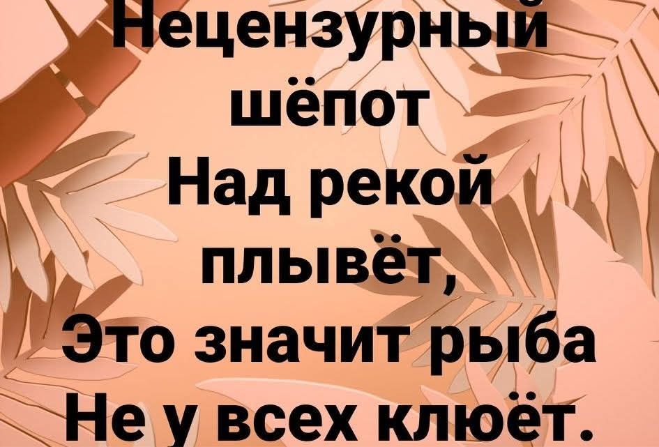 Нецензурный шёпот Над рекой плывёт, Это значит рыба Не у всех клюёт.