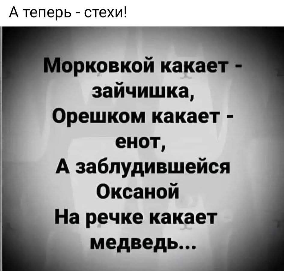 А теперь - стихи! Морковкой какает - зайчишка, Орешком какает - енот, А заблудившейся Оксаной На речке какает медведь...