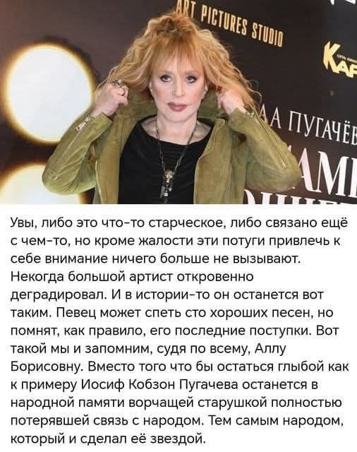 Увы, либо это что-то старческое, либо связано ещё с чем-то, но кроме жалости эти путти привлекают к себе внимание ничего больше не вызывают. Некогда большой артист откровенно деградировал. И в истории-то он останется вот таким. Певец может спеть сто хороших песен, но помнят, как правило, его последние поступки. Вот такой мы и запомним, судя по всему, Аллу Борисовну. Вместо того чтобы остаться глыбой как к примеру Иосиф Кобзон Пугачева останется в народной памяти ворчащей старушкой полностью потерявшей связь с народом. Тем самым народом, который и сделал её звездой.