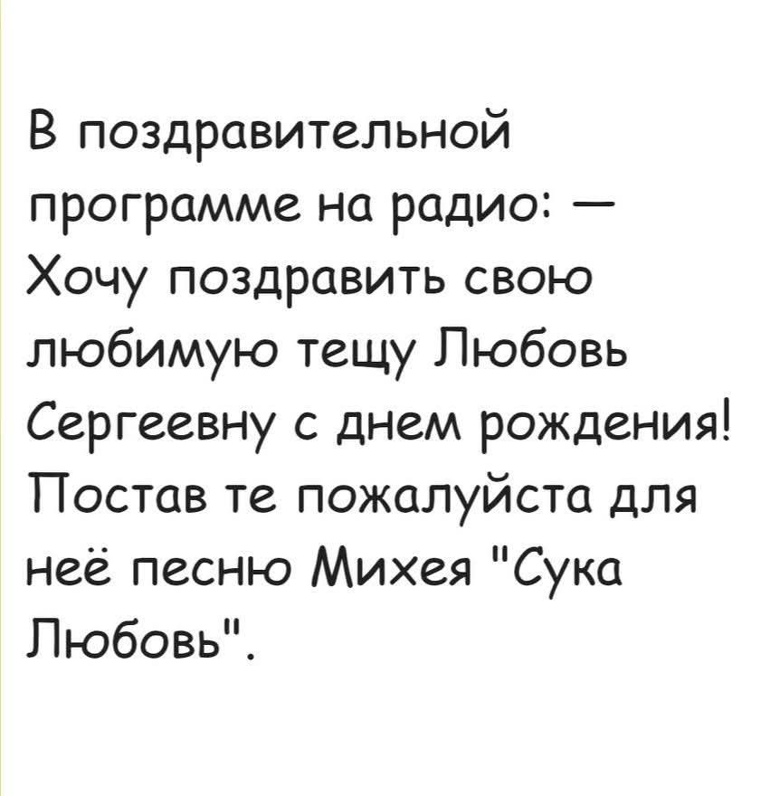 В поздравительной программе на радио: — Хочу поздравить свою любимую тещу Любовь Сергеевну с днем рождения! Постав те пожалуйста для неё песню Михея 