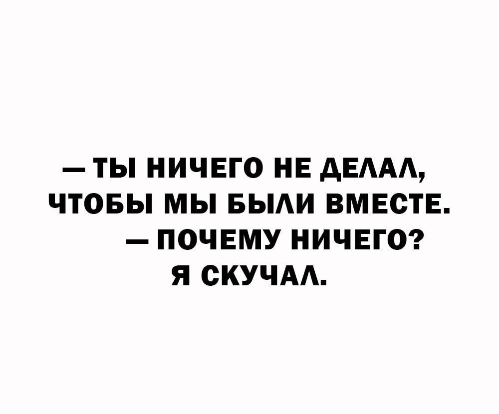 — ты ничего не делал, чтобы мы были вместе. — почему ничего? я скучал.