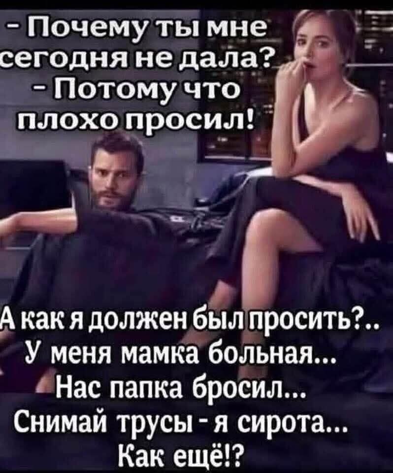 - Почему ты мне не дала сегодня? - Потому что плохо просил! А как я должен был просить?.. У меня мамка больная... Нас папка бросил... Сними трусы - я сирота... Как ещё!?
