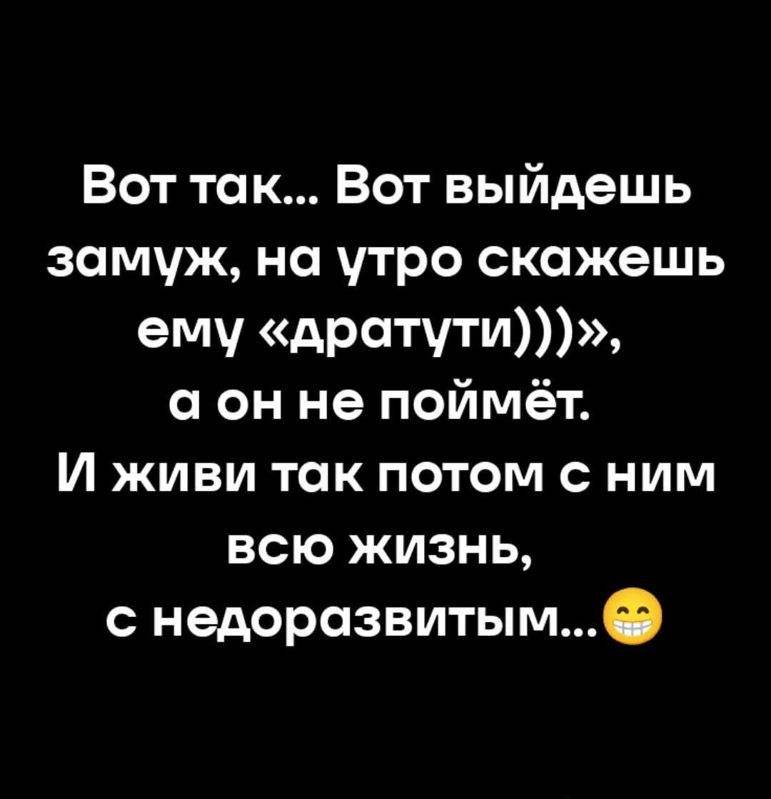 Вот так... Вот выйдешь замуж, на утро скажешь ему «адратути»))), а он не поймёт. И живи так потом с ним всю жизнь, с недоразвитым... 😁