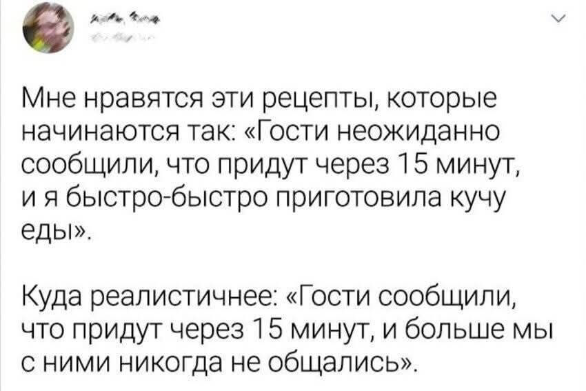 Мне нравятся эти рецепты, которые начинаются так: «Гости неожиданно сообщили, что придут через 15 минут, и я быстро-быстро приготовила кучу еды».\n\nКуда реалистичнее: «Гости сообщили, что придут через 15 минут, и больше мы с ними никогда не общались»