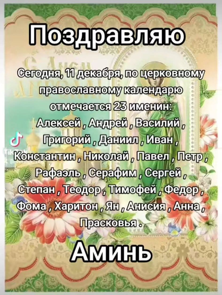Поздравляю
Сегодня, 11 декабря, по церковному православному календарю отмечается 23 именин: Алексей, Андрей, Василий, Григорий, Данил, Иван, Константин, Николай, Павел, Петр, Рафаэль, Серафим, Сергей, Степан, Теодор, Тимофей, Федор, Фома, Харитон, Ян, Анисия, Анна, Прасковья.
Аминь