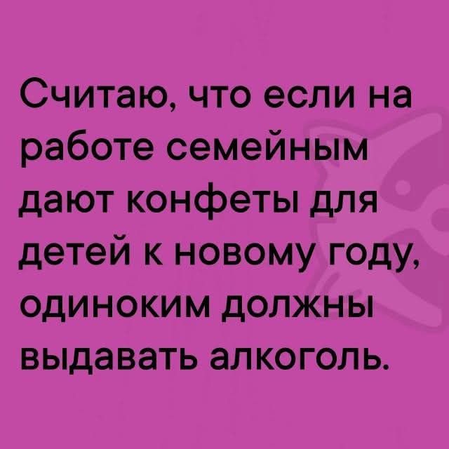 Считаю, что если на работе семьям дают конфеты для детей к новому году, одиноким должны выдавать алкоголь.