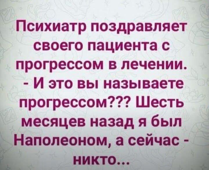Психиатр поздравляет своего пациента с прогрессом в лечении. - И это вы называете прогрессом??? Шесть месяцев назад я был Наполеоном, а сейчас - никто...