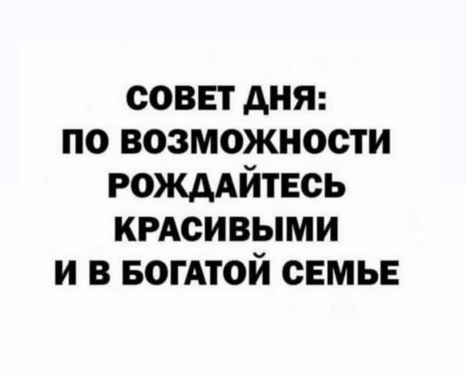 СОВЕТ ДНЯ: ПО ВОЗМОЖНОСТИ РОЖДАЙТЕСЬ КРАСИВЫМИ И В БОГАТОЙ СЕМЬЕ