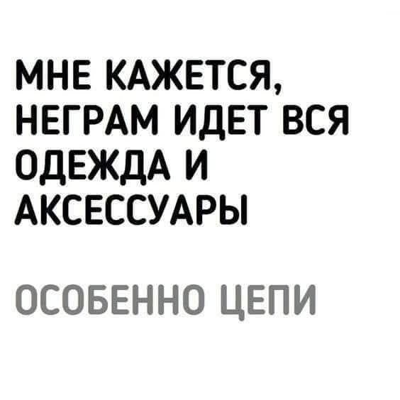 МНЕ КАЖЕТСЯ, НЕГРАМ ИДЕТ ВСЯ ОДЕЖДА И АКСЕССУАРЫ\nОСОБЕННО ЦЕПИ