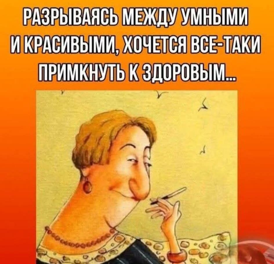 РАЗРЫВАЯСЬ МЕЖДУ УМНЫМИ И КРАСИВЫМИ, ХОЧЕТСЯ ВСЕ-ТАKИ ПРИМКНУТЬ К ЗДОРОВЫМ...