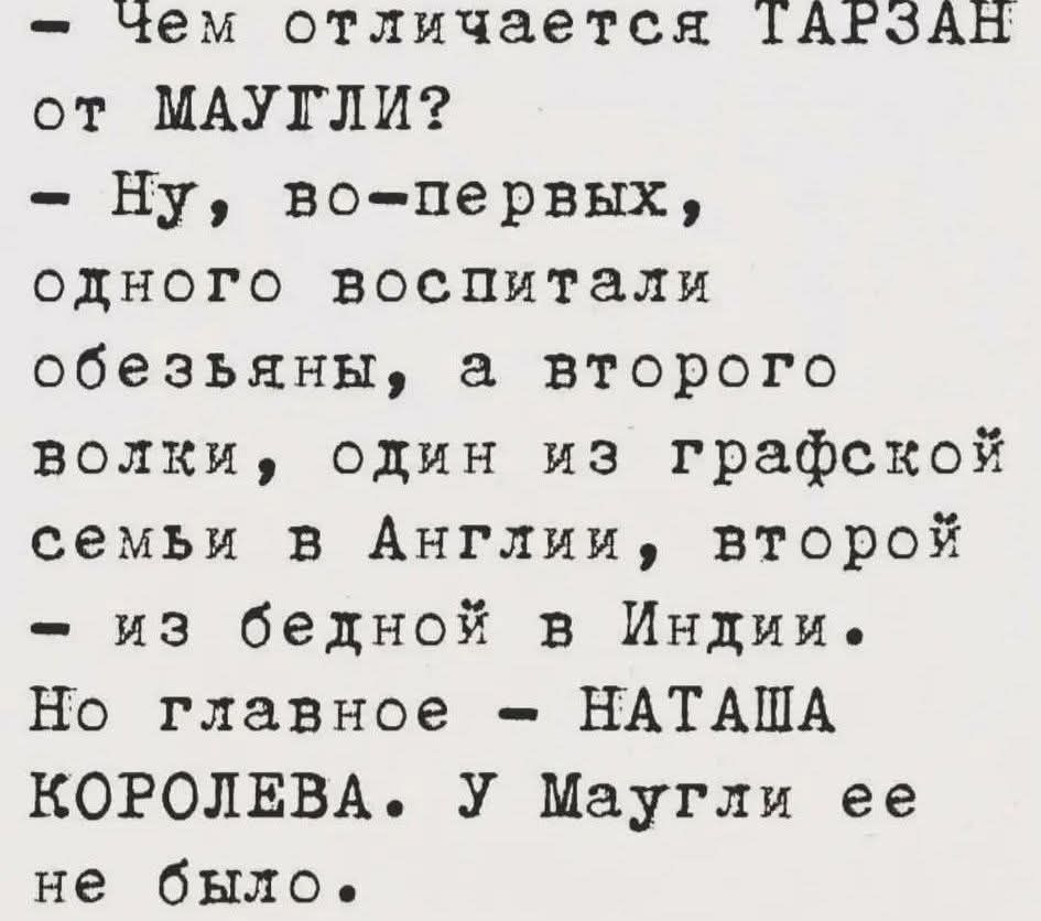 - Чем отличается ТАРЗАН от МАУГЛИ?\n- Ну, во‑первых, одного воспитали обезьяны, а второго волки, один из графской семьи в Англии, второй из бедной в Индии.\n- Но главное — НАТАША КОРОЛЕВА. У Маугли её не было.