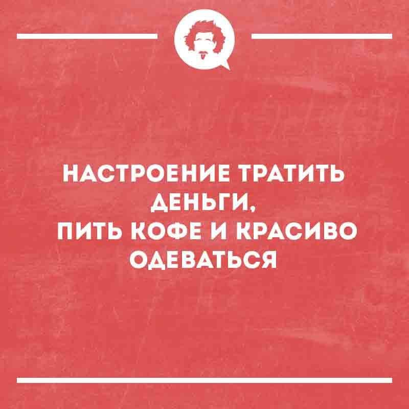 НАСТРОЕНИЕ ТРАТИТЬ ДЕНЬГИ, ПИТЬ КОФЕ И КРАСИВО ОДЕВАТЬСЯ