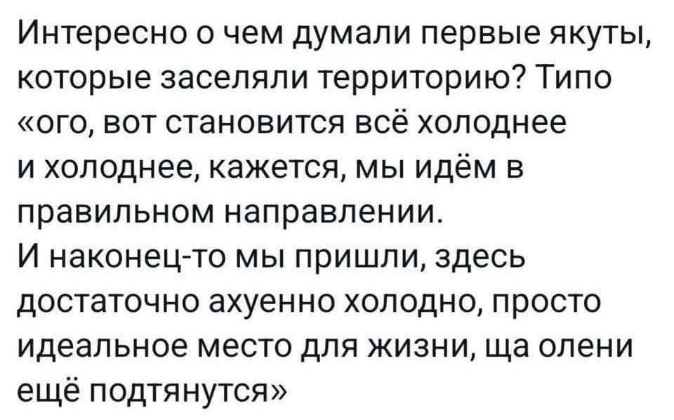 Интересно о чем думали первые якуты, которые заселяли территорию? Типо «ого, вот становится всё холоднее и холоднее, кажется, мы идём в правильном направлении. И наконец-то мы пришли, здесь достаточно ахуенно холодно, просто идеальное место для жизни, ща олени ещё подтянутся»